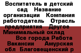 Воспитатель в детский сад › Название организации ­ Компания-работодатель › Отрасль предприятия ­ Другое › Минимальный оклад ­ 18 000 - Все города Работа » Вакансии   . Амурская обл.,Благовещенский р-н